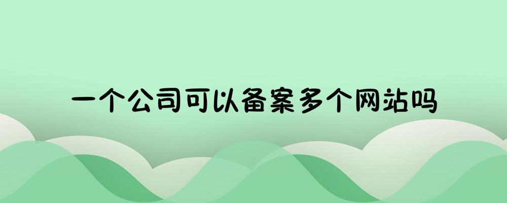 一個(gè)公司可以備案多個(gè)網(wǎng)站嗎