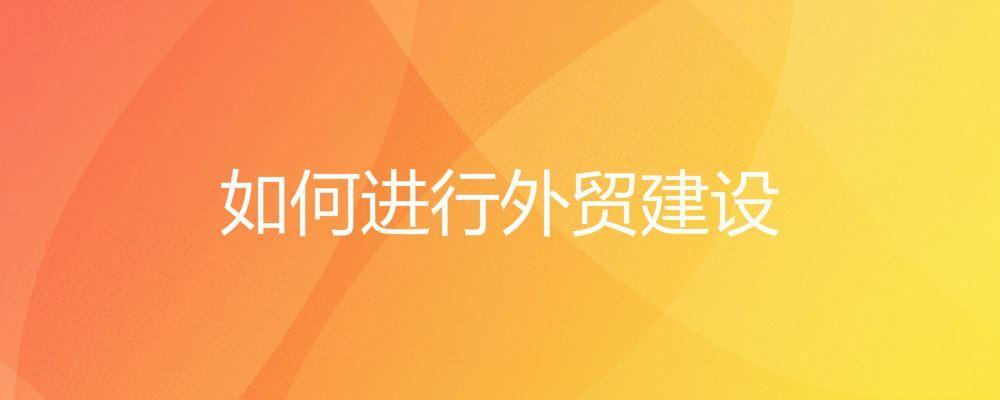 如何進(jìn)行外貿(mào)建設(shè)